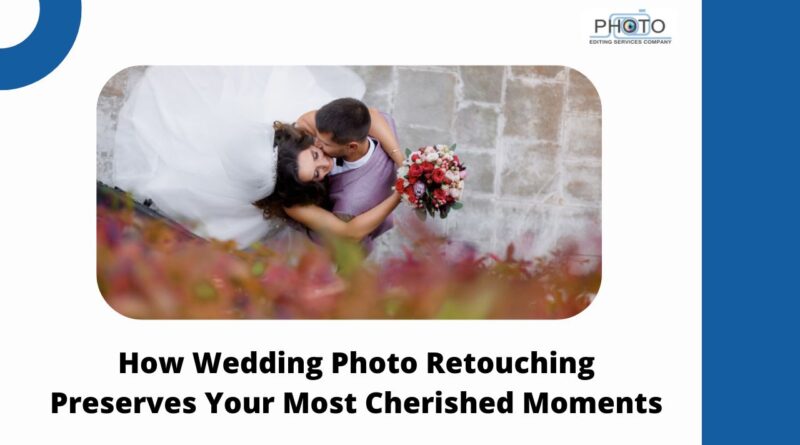 How Wedding Photo Retouching Preserves Your Most Cherished Moments